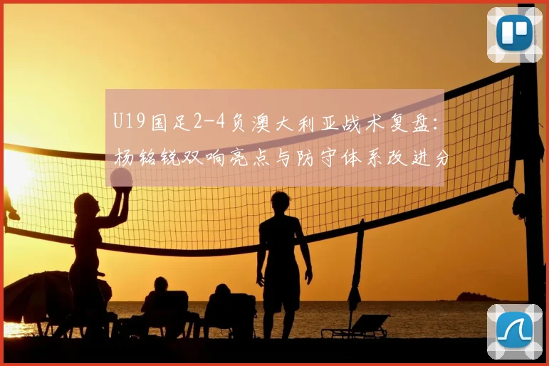 U19国足2-4负澳大利亚战术复盘:杨铭锐双响亮点与防守体系改进分析