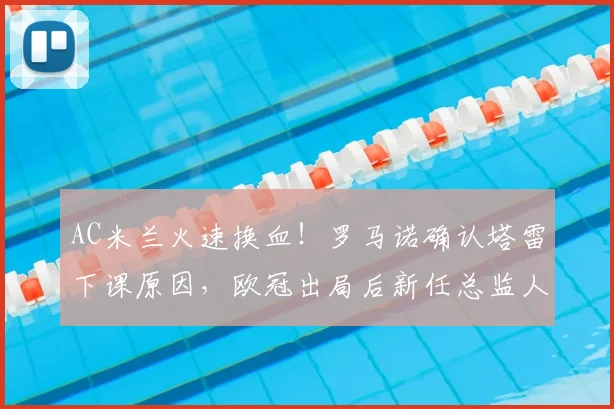 AC米兰火速换血!罗马诺确认塔雷下课原因,欧冠出局后新任总监人选引关注