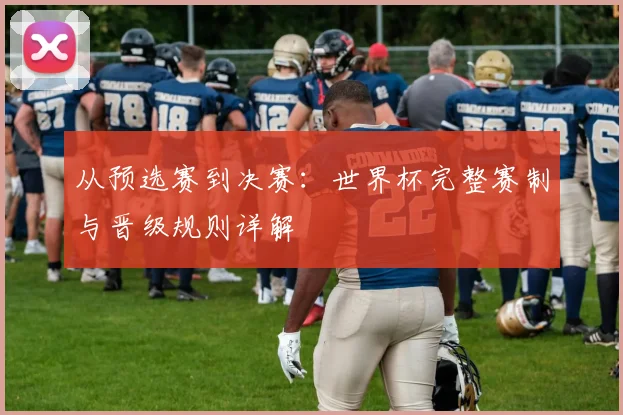 从预选赛到决赛:世界杯完整赛制与晋级规则详解