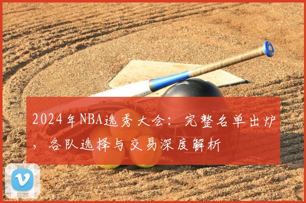 2024年NBA选秀大会:完整名单出炉,各队选择与交易深度解析