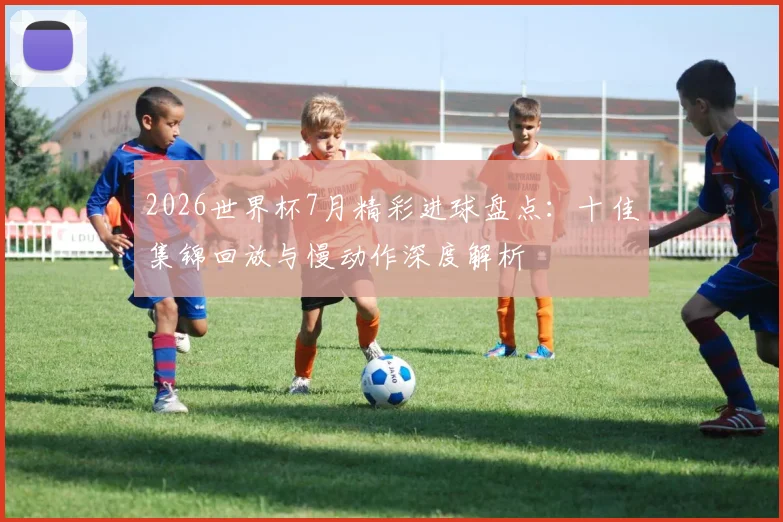 2026世界杯7月精彩进球盘点:十佳集锦回放与慢动作深度解析
