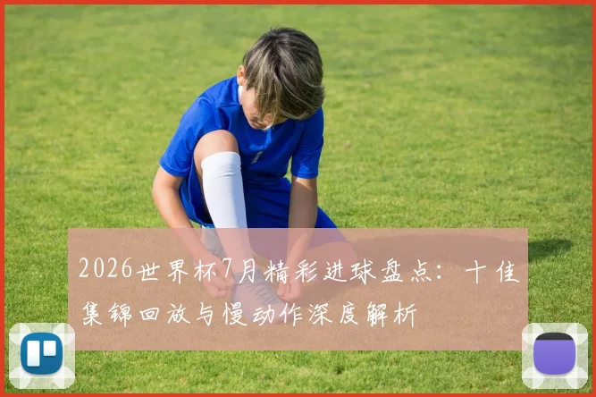 2026世界杯7月精彩进球盘点:十佳集锦回放与慢动作深度解析