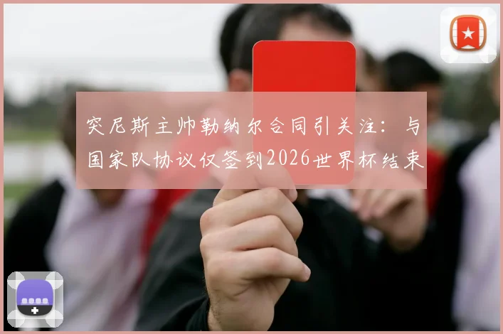 突尼斯主帅勒纳尔合同引关注:与国家队协议仅签到2026世界杯结束,未来去留成疑