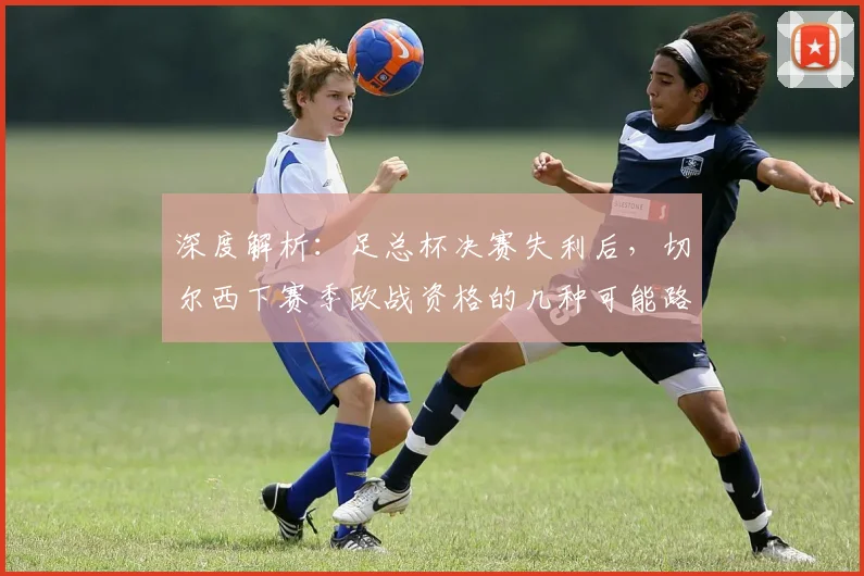 深度解析:足总杯决赛失利后,切尔西下赛季欧战资格的几种可能路径