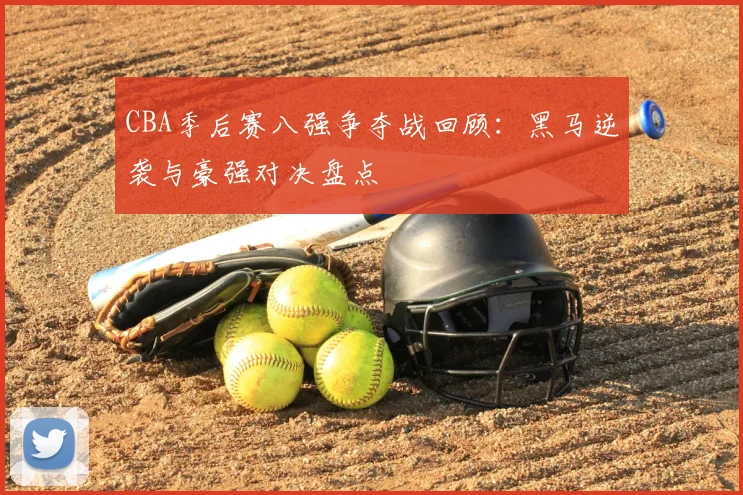 CBA季后赛八强争夺战回顾：黑马逆袭与豪强对决盘点