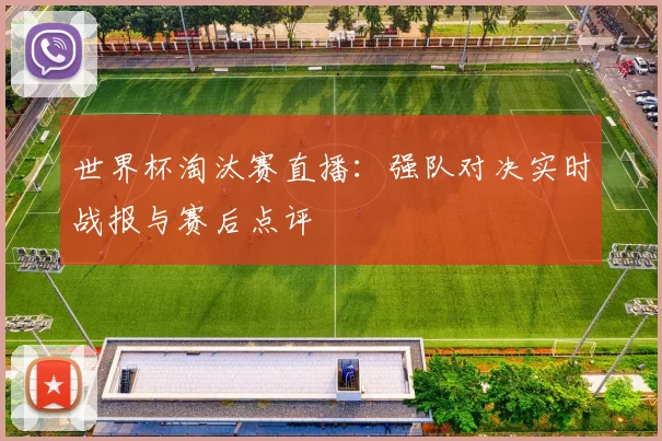 世界杯淘汰赛直播:强队对决实时战报与赛后点评