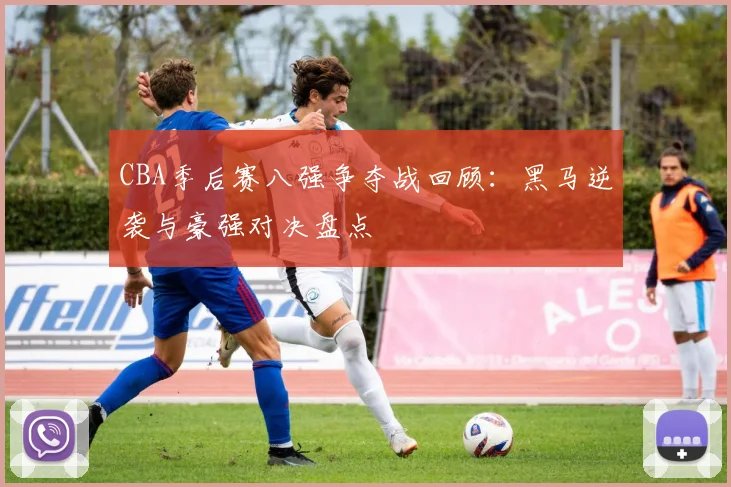 CBA季后赛八强争夺战回顾：黑马逆袭与豪强对决盘点