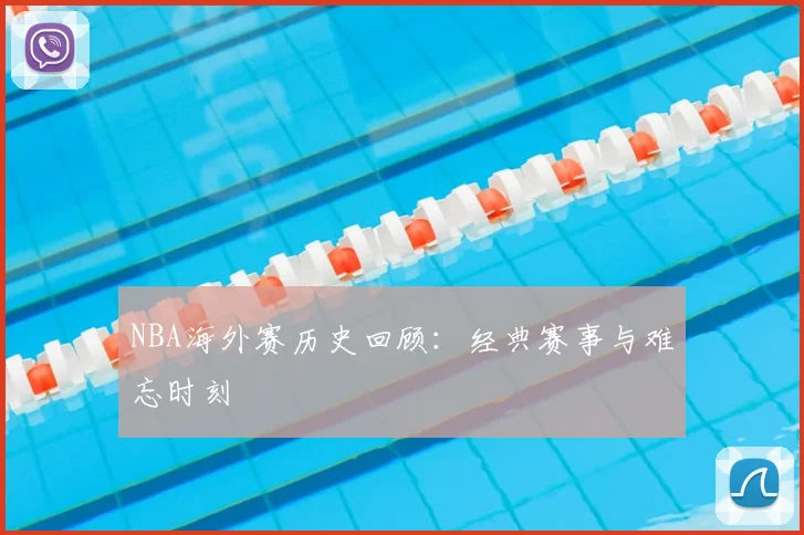 NBA海外赛历史回顾:经典赛事与难忘时刻
