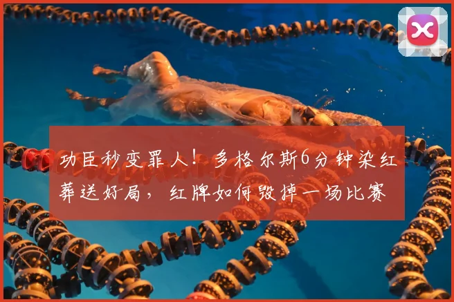 功臣秒变罪人!多格尔斯6分钟染红葬送好局,红牌如何毁掉一场比赛?