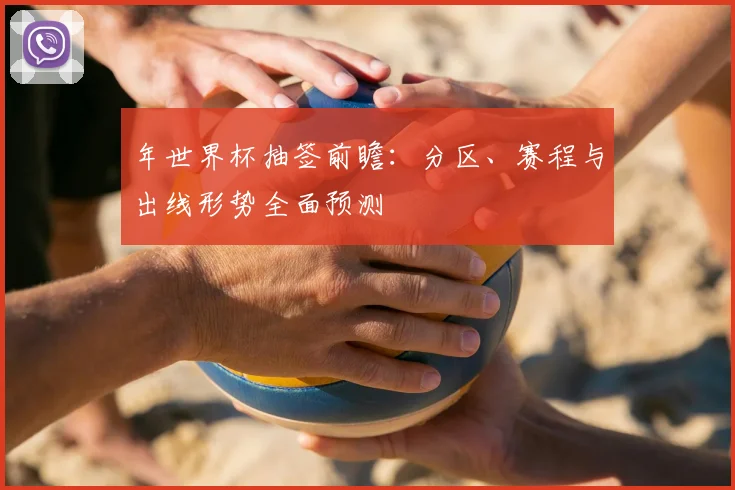 年世界杯抽签前瞻：分区、赛程与出线形势全面预测