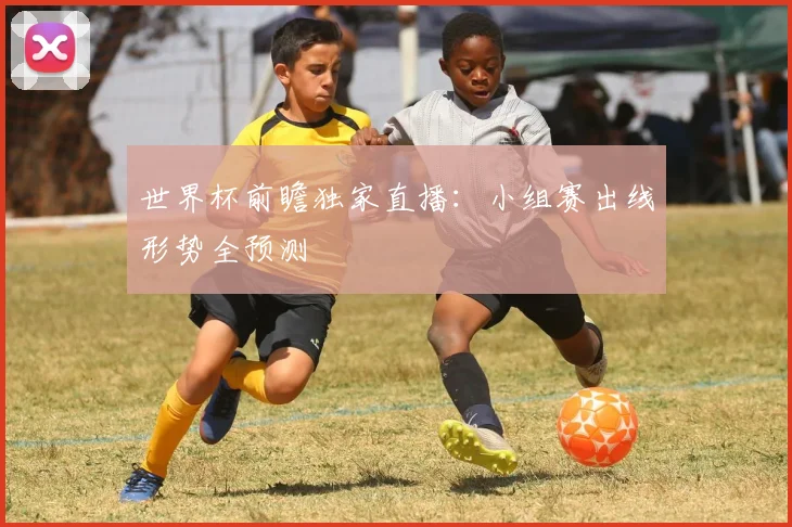 世界杯前瞻独家直播：小组赛出线形势全预测