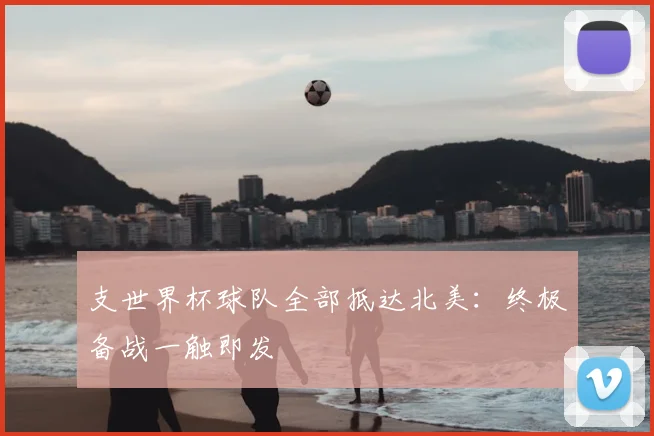 支世界杯球队全部抵达北美：终极备战一触即发