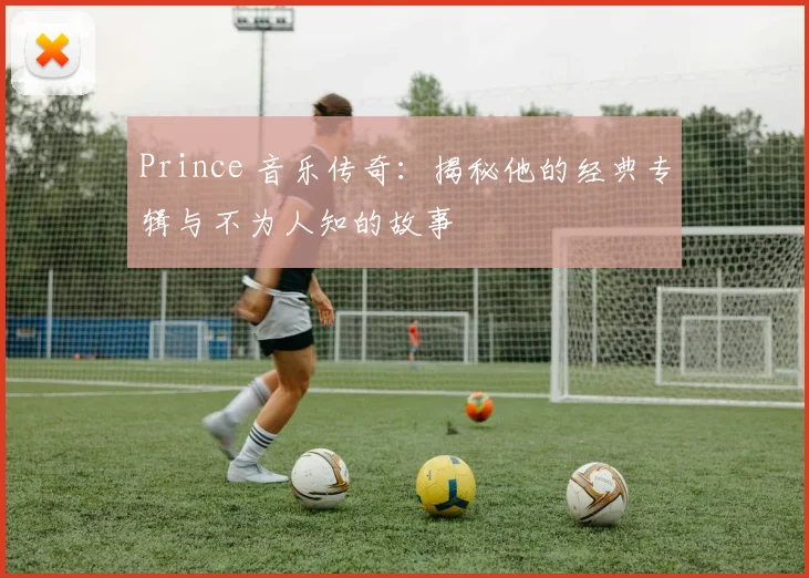 Prince 音乐传奇：揭秘他的经典专辑与不为人知的故事