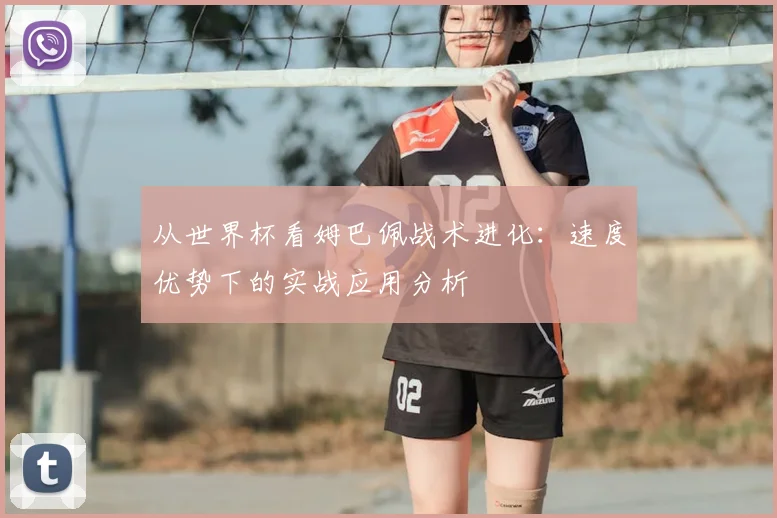 从世界杯看姆巴佩战术进化:速度优势下的实战应用分析