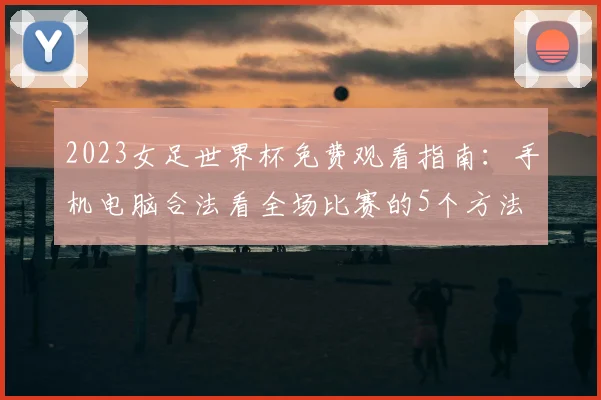 2023女足世界杯免费观看指南:手机电脑合法看全场比赛的5个方法