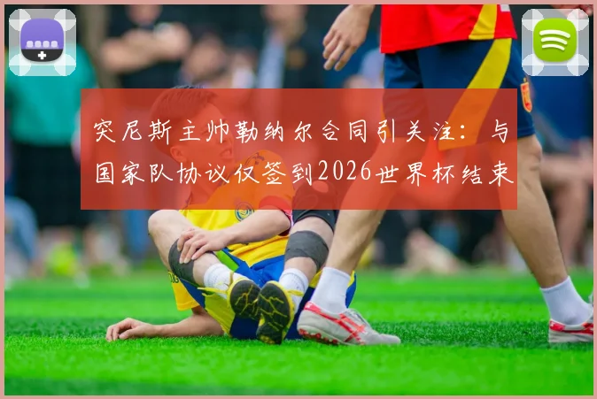 突尼斯主帅勒纳尔合同引关注:与国家队协议仅签到2026世界杯结束,未来去留成疑