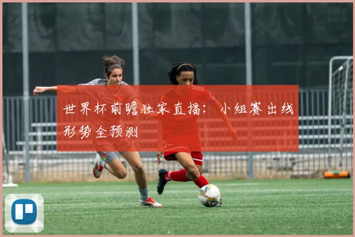 世界杯前瞻独家直播：小组赛出线形势全预测