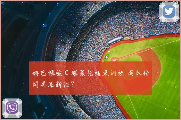 姆巴佩被目睹最先结束训练 离队传闻再添新证？