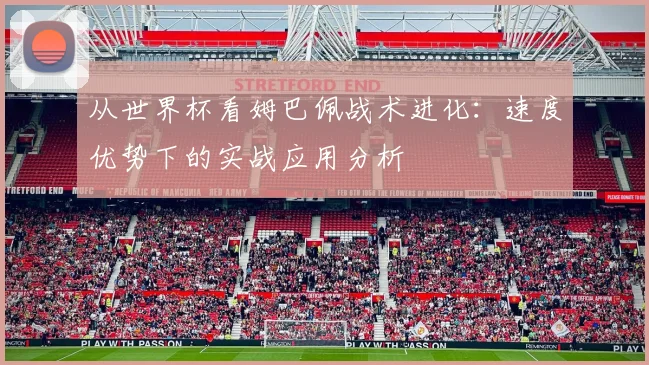 从世界杯看姆巴佩战术进化:速度优势下的实战应用分析
