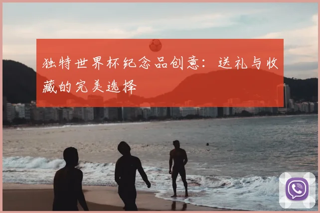 独特世界杯纪念品创意:送礼与收藏的完美选择