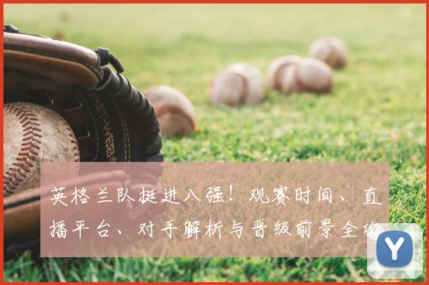 英格兰队挺进八强!观赛时间、直播平台、对手解析与晋级前景全攻略