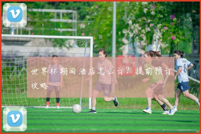 世界杯期间酒店怎么订?提前预订攻略