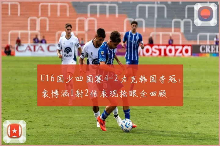 U16国少四国赛4-2力克韩国夺冠,袁博涵1射2传表现抢眼全回顾