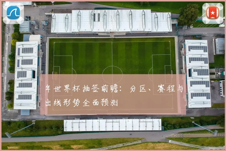 年世界杯抽签前瞻：分区、赛程与出线形势全面预测
