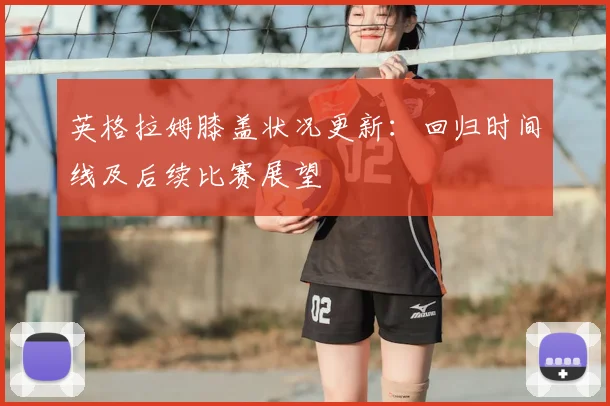 英格拉姆膝盖状况更新：回归时间线及后续比赛展望