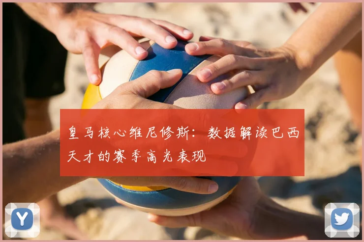 皇马核心维尼修斯：数据解读巴西天才的赛季高光表现