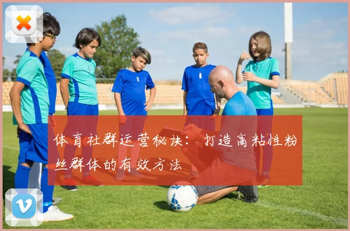 体育社群运营秘诀：打造高粘性粉丝群体的有效方法