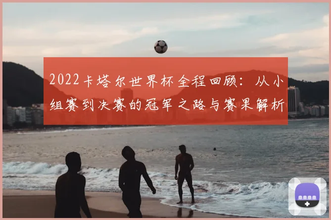 2022卡塔尔世界杯全程回顾:从小组赛到决赛的冠军之路与赛果解析