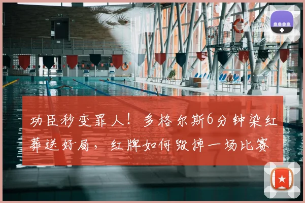 功臣秒变罪人!多格尔斯6分钟染红葬送好局,红牌如何毁掉一场比赛?
